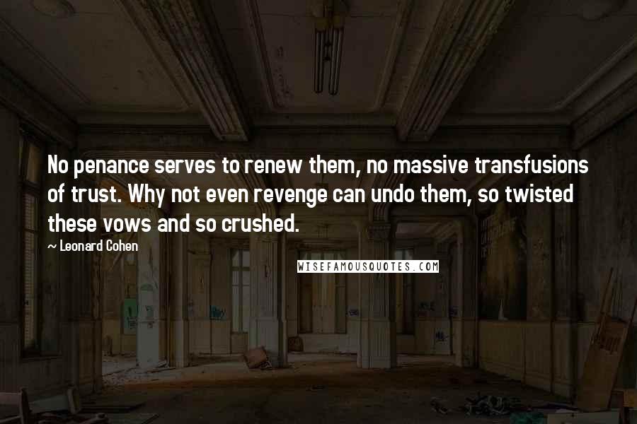 Leonard Cohen quotes: No penance serves to renew them, no massive transfusions of trust. Why not even revenge can undo them, so twisted these vows and so crushed.