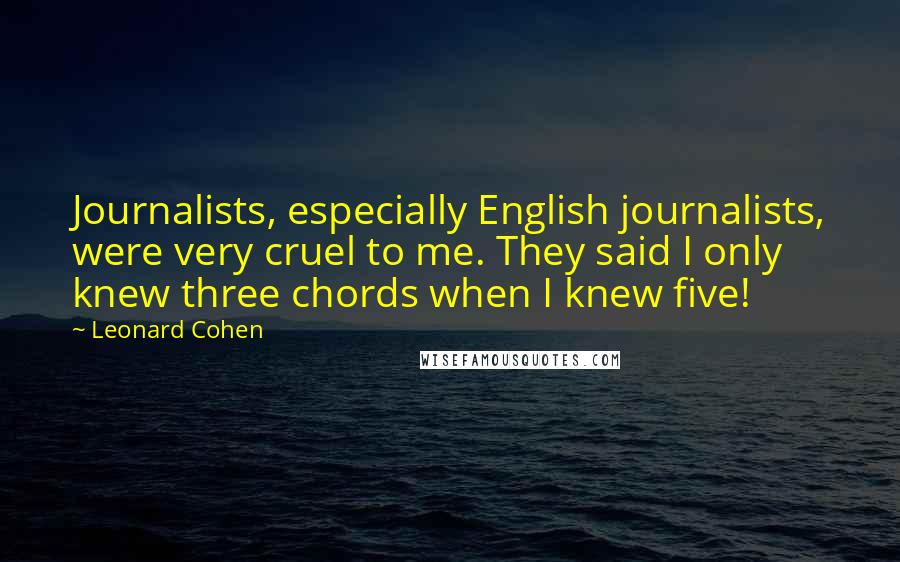 Leonard Cohen quotes: Journalists, especially English journalists, were very cruel to me. They said I only knew three chords when I knew five!