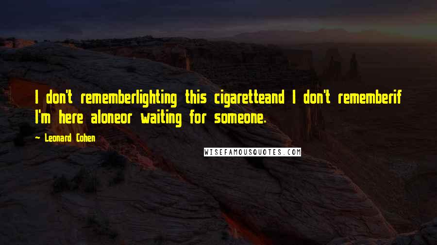 Leonard Cohen quotes: I don't rememberlighting this cigaretteand I don't rememberif I'm here aloneor waiting for someone.