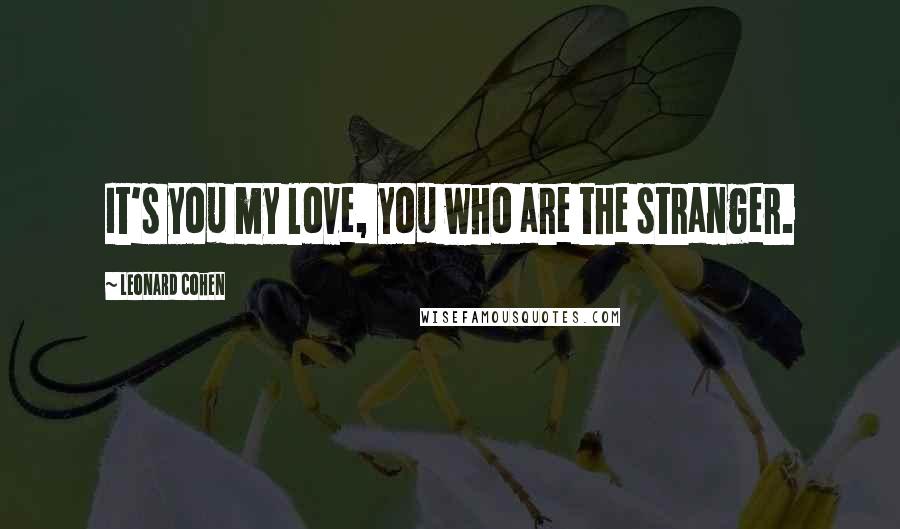 Leonard Cohen quotes: It's you my love, you who are the stranger.