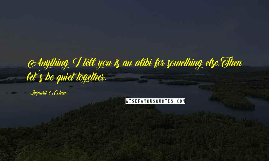 Leonard Cohen quotes: Anything I tell you is an alibi for something else.Then let's be quiet together.