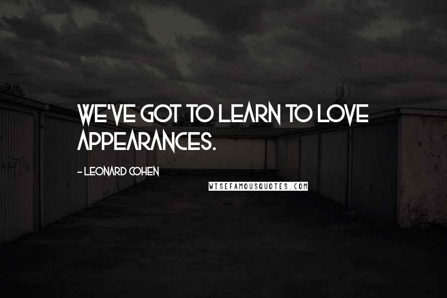 Leonard Cohen quotes: We've got to learn to love appearances.