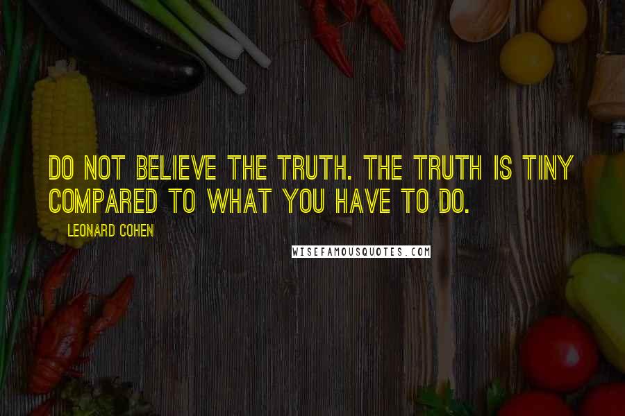 Leonard Cohen quotes: Do not believe the truth. The truth is tiny compared to what you have to do.