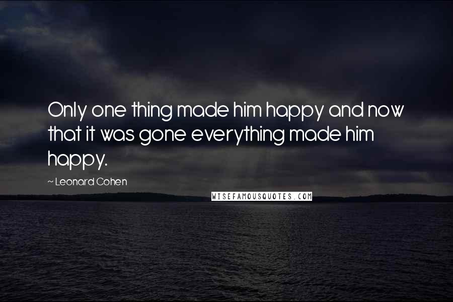 Leonard Cohen quotes: Only one thing made him happy and now that it was gone everything made him happy.