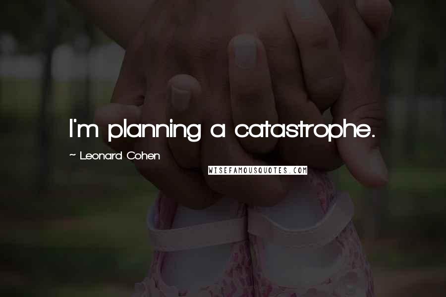 Leonard Cohen quotes: I'm planning a catastrophe.