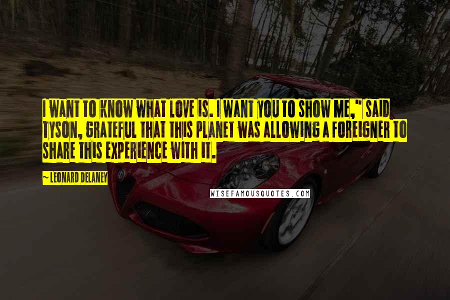 Leonard Delaney quotes: I want to know what love is. I want you to show me," said Tyson, grateful that this planet was allowing a foreigner to share this experience with it.