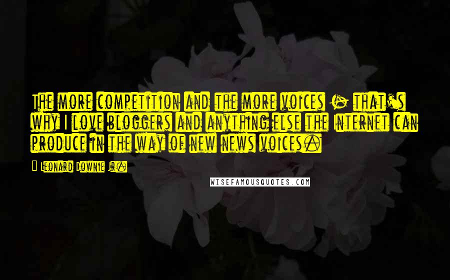 Leonard Downie Jr. quotes: The more competition and the more voices - that's why I love bloggers and anything else the Internet can produce in the way of new news voices.