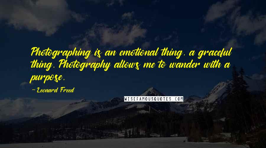 Leonard Freed quotes: Photographing is an emotional thing, a graceful thing. Photography allows me to wander with a purpose.