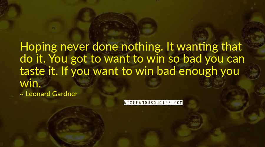 Leonard Gardner quotes: Hoping never done nothing. It wanting that do it. You got to want to win so bad you can taste it. If you want to win bad enough you win.