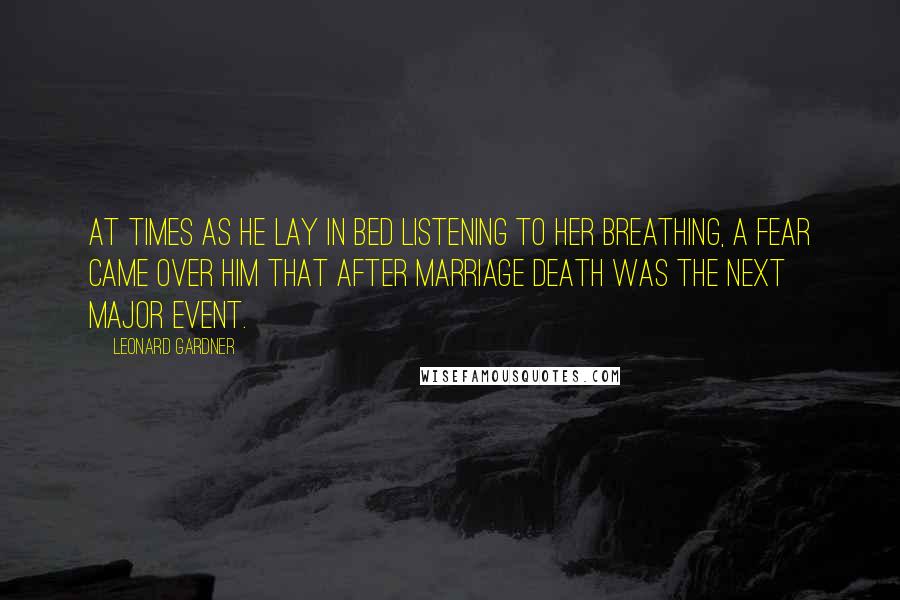 Leonard Gardner quotes: At times as he lay in bed listening to her breathing, a fear came over him that after marriage death was the next major event. Leonard Gardner quotes: At times as he lay in bed listening to her breathing, a fear came over him that after marriage death was the next major event.