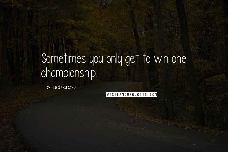 Leonard Gardner quotes: Sometimes you only get to win one championship.