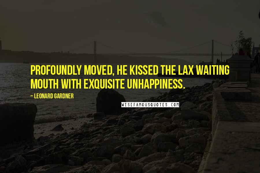 Leonard Gardner quotes: Profoundly moved, he kissed the lax waiting mouth with exquisite unhappiness.