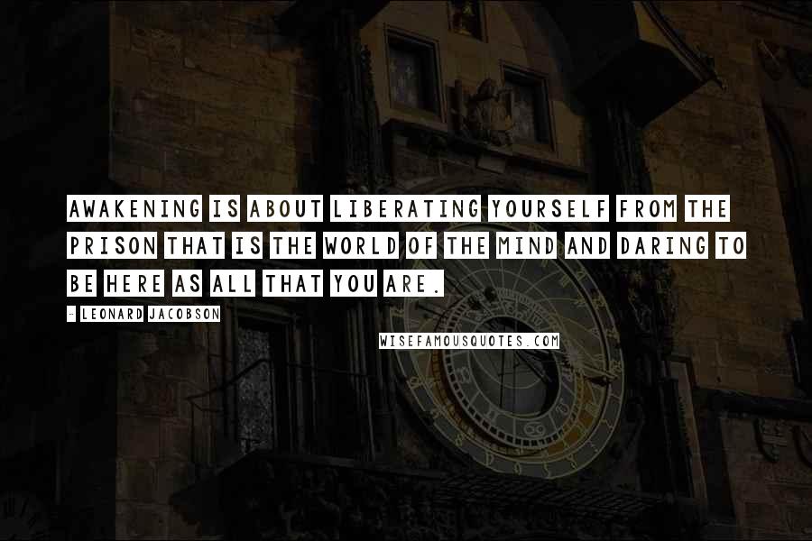 Leonard Jacobson quotes: Awakening is about liberating yourself from the prison that is the world of the mind and daring to be here as all that you are. Leonard Jacobson quotes: Awakening is about liberating yourself from the prison that is the world of the mind and daring to be here as all that you are.