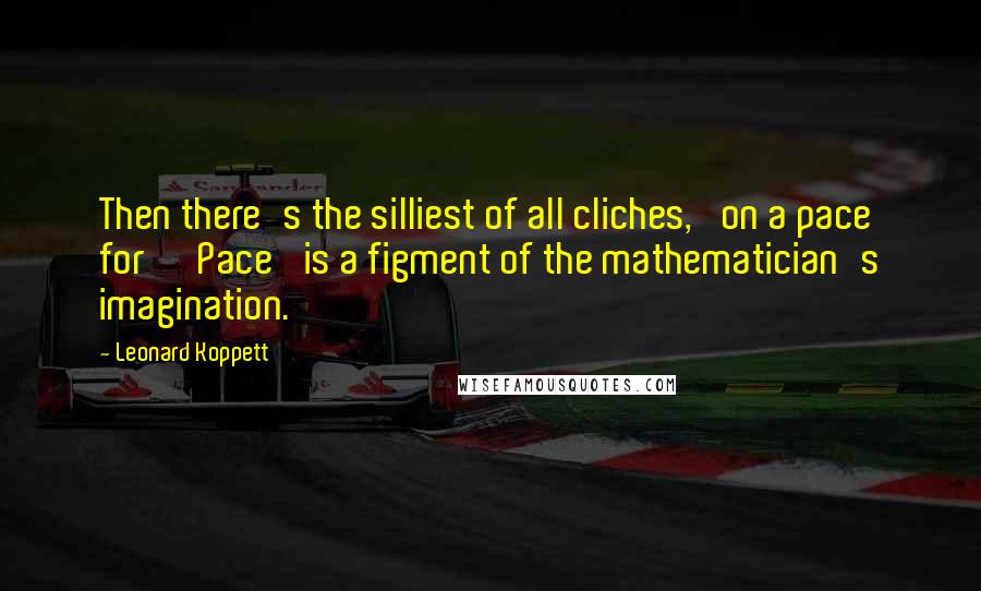 Leonard Koppett quotes: Then there's the silliest of all cliches, 'on a pace for' 'Pace' is a figment of the mathematician's imagination. Leonard Koppett quotes: Then there's the silliest of all cliches, 'on a pace for' 'Pace' is a figment of the mathematician's imagination.