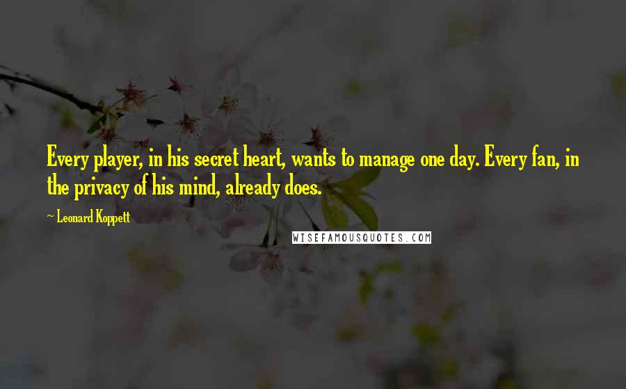 Leonard Koppett quotes: Every player, in his secret heart, wants to manage one day. Every fan, in the privacy of his mind, already does.