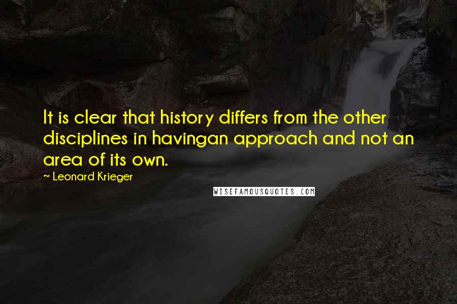 Leonard Krieger quotes: It is clear that history differs from the other disciplines in havingan approach and not an area of its own. Leonard Krieger quotes: It is clear that history differs from the other disciplines in havingan approach and not an area of its own.