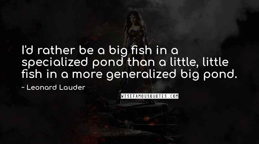 Leonard Lauder quotes: I'd rather be a big fish in a specialized pond than a little, little fish in a more generalized big pond.