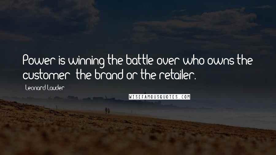 Leonard Lauder quotes: Power is winning the battle over who owns the customer: the brand or the retailer.