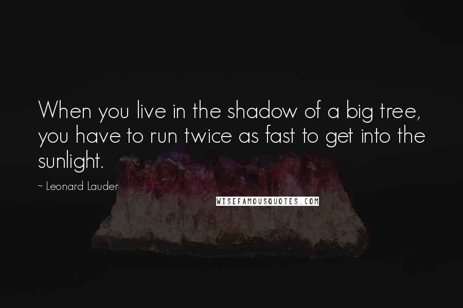 Leonard Lauder quotes: When you live in the shadow of a big tree, you have to run twice as fast to get into the sunlight.