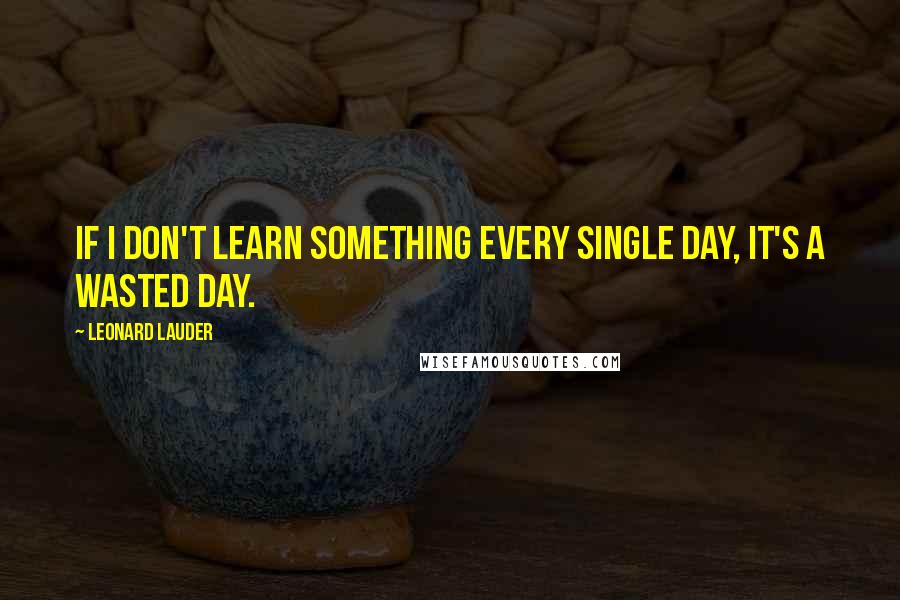 Leonard Lauder quotes: If I don't learn something every single day, it's a wasted day.