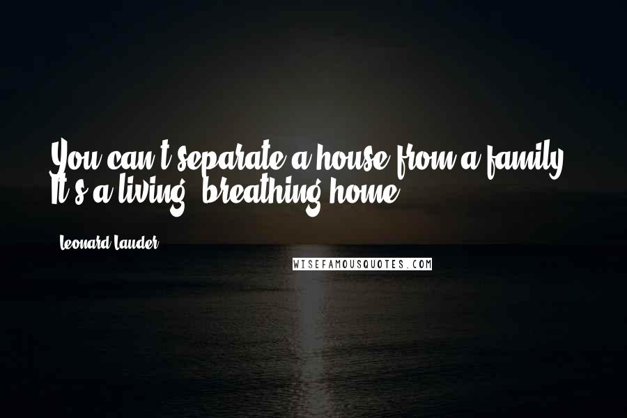 Leonard Lauder quotes: You can't separate a house from a family. It's a living, breathing home.