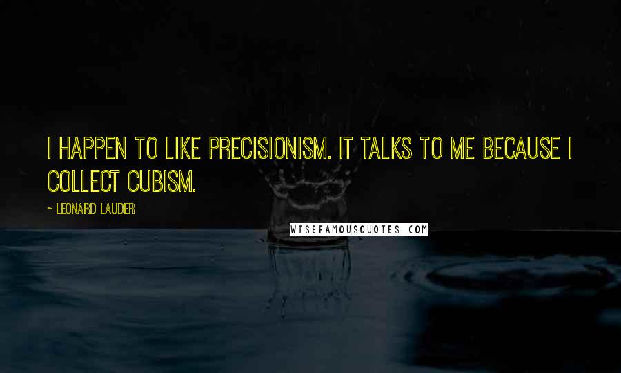 Leonard Lauder quotes: I happen to like Precisionism. It talks to me because I collect Cubism.