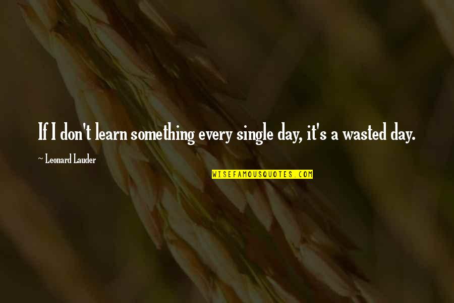 Leonard Lauder Quotes By Leonard Lauder: If I don't learn something every single day, Leonard Lauder Quotes By Leonard Lauder: If I don't learn something every single day,