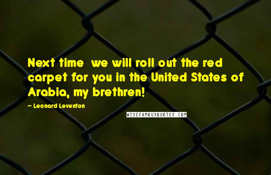 Leonard Leventon quotes: Next time we will roll out the red carpet for you in the United States of Arabia, my brethren!