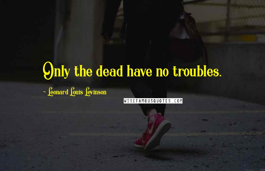 Leonard Louis Levinson quotes: Only the dead have no troubles.