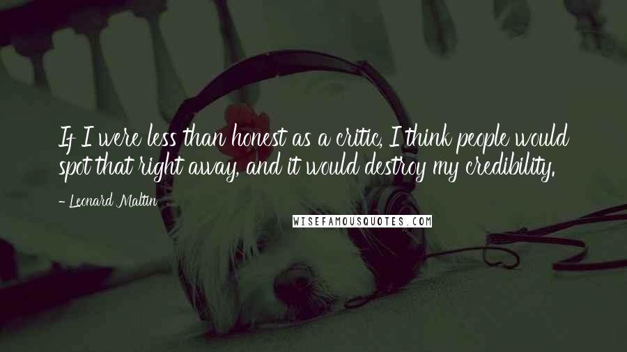 Leonard Maltin quotes: If I were less than honest as a critic, I think people would spot that right away, and it would destroy my credibility.
