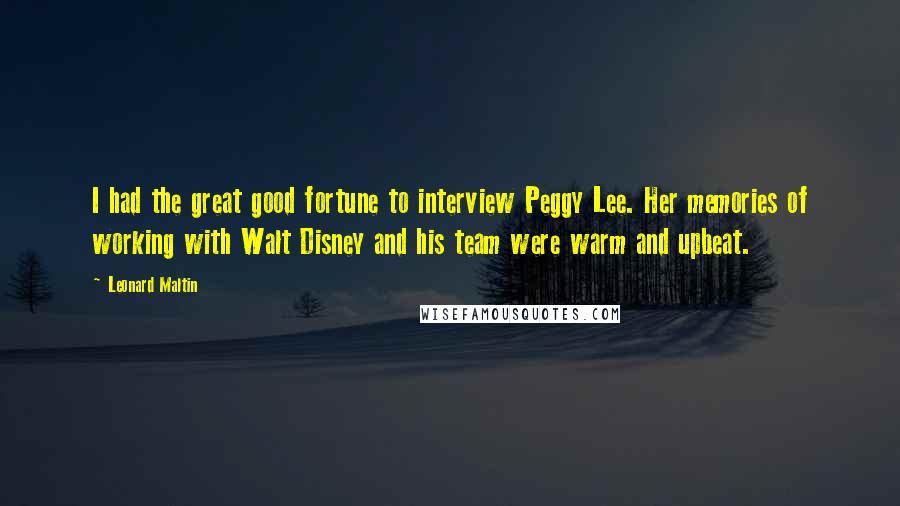 Leonard Maltin quotes: I had the great good fortune to interview Peggy Lee. Her memories of working with Walt Disney and his team were warm and upbeat.
