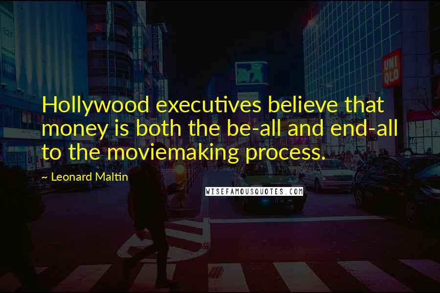 Leonard Maltin quotes: Hollywood executives believe that money is both the be-all and end-all to the moviemaking process. Leonard Maltin quotes: Hollywood executives believe that money is both the be-all and end-all to the moviemaking process.