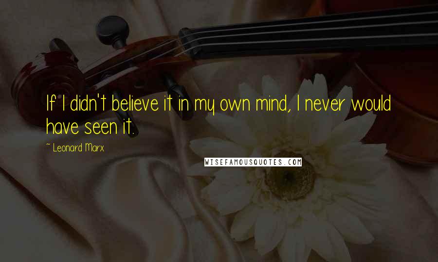 Leonard Marx quotes: If I didn't believe it in my own mind, I never would have seen it.