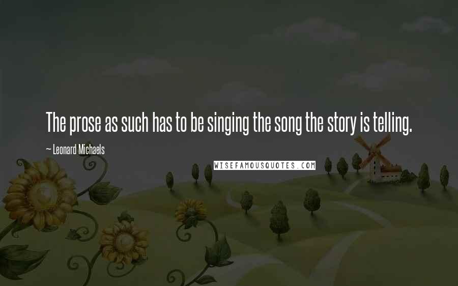 Leonard Michaels quotes: The prose as such has to be singing the song the story is telling.