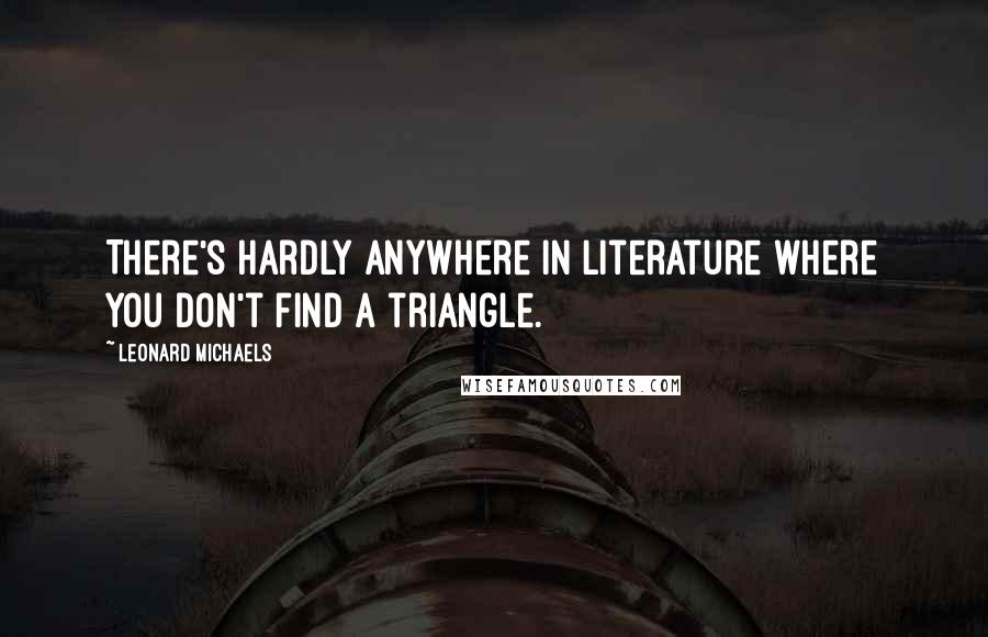 Leonard Michaels quotes: There's hardly anywhere in literature where you don't find a triangle.