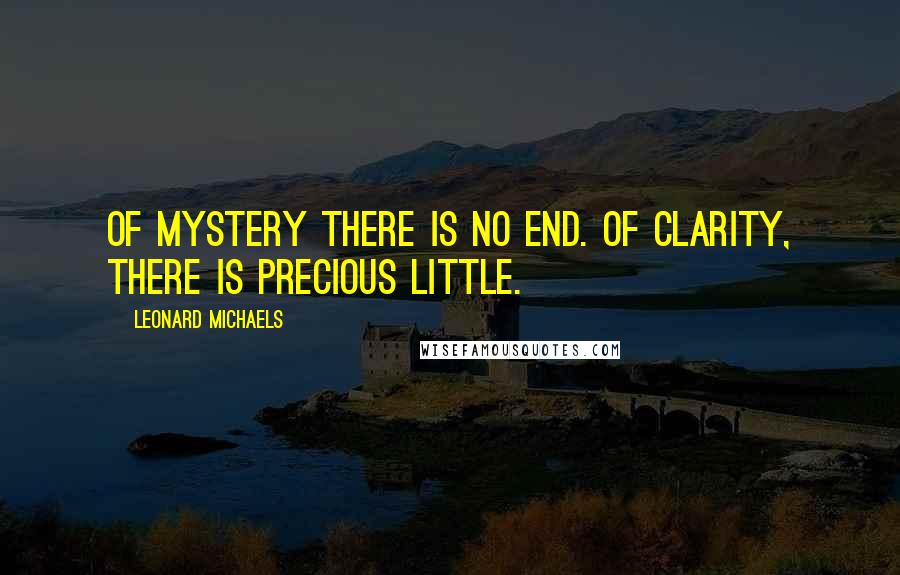 Leonard Michaels quotes: Of mystery there is no end. Of clarity, there is precious little.