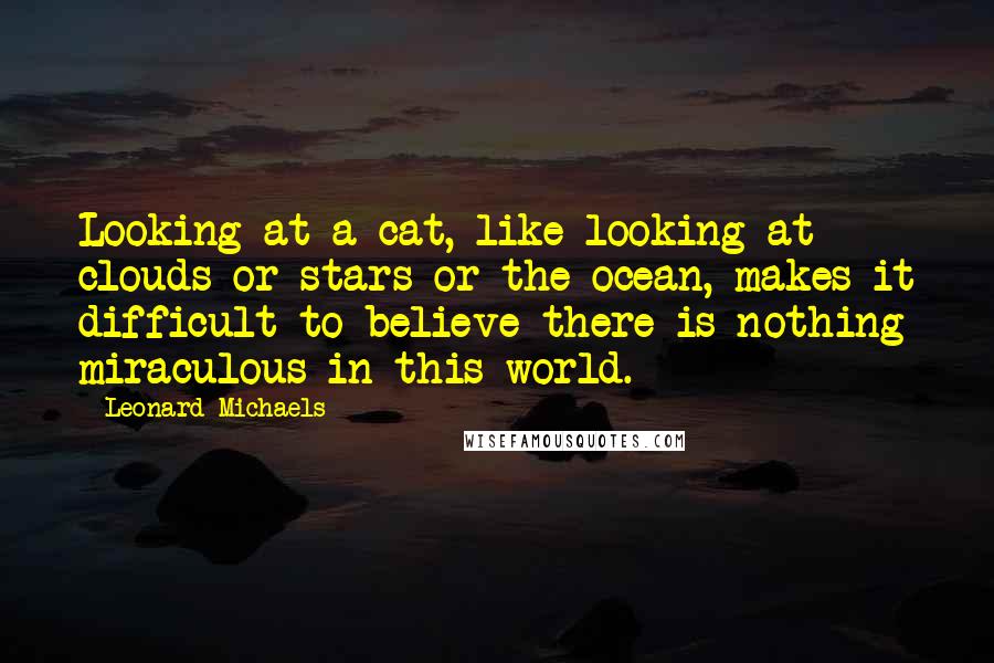 Leonard Michaels quotes: Looking at a cat, like looking at clouds or stars or the ocean, makes it difficult to believe there is nothing miraculous in this world.