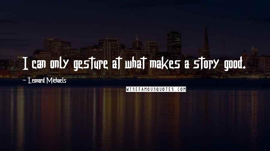 Leonard Michaels quotes: I can only gesture at what makes a story good.