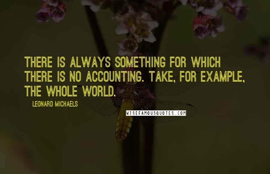 Leonard Michaels quotes: There is always something for which there is no accounting. Take, for example, the whole world.