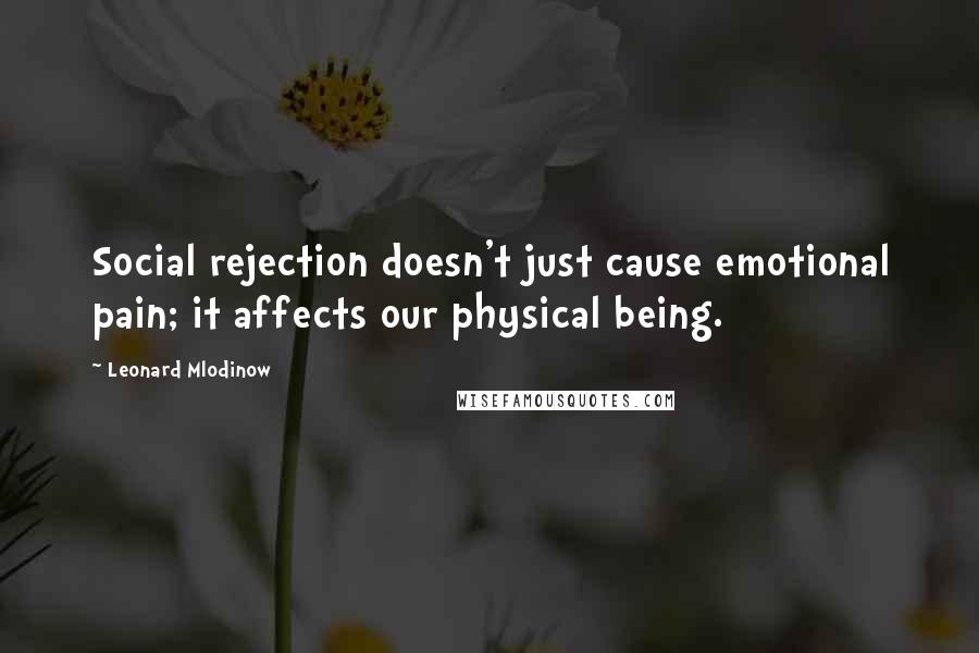 Leonard Mlodinow quotes: Social rejection doesn't just cause emotional pain; it affects our physical being.