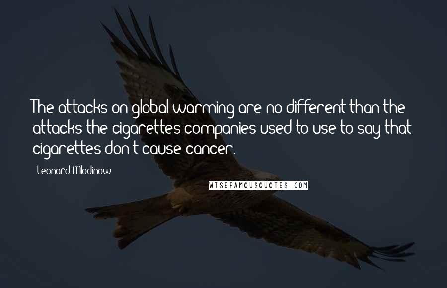 Leonard Mlodinow quotes: The attacks on global warming are no different than the attacks the cigarettes companies used to use to say that cigarettes don't cause cancer.