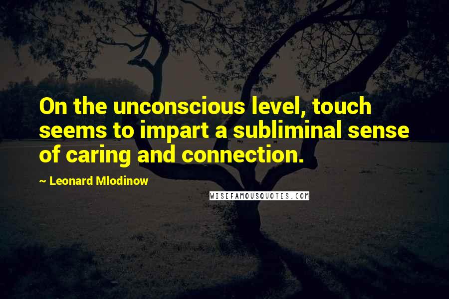 Leonard Mlodinow quotes: On the unconscious level, touch seems to impart a subliminal sense of caring and connection.