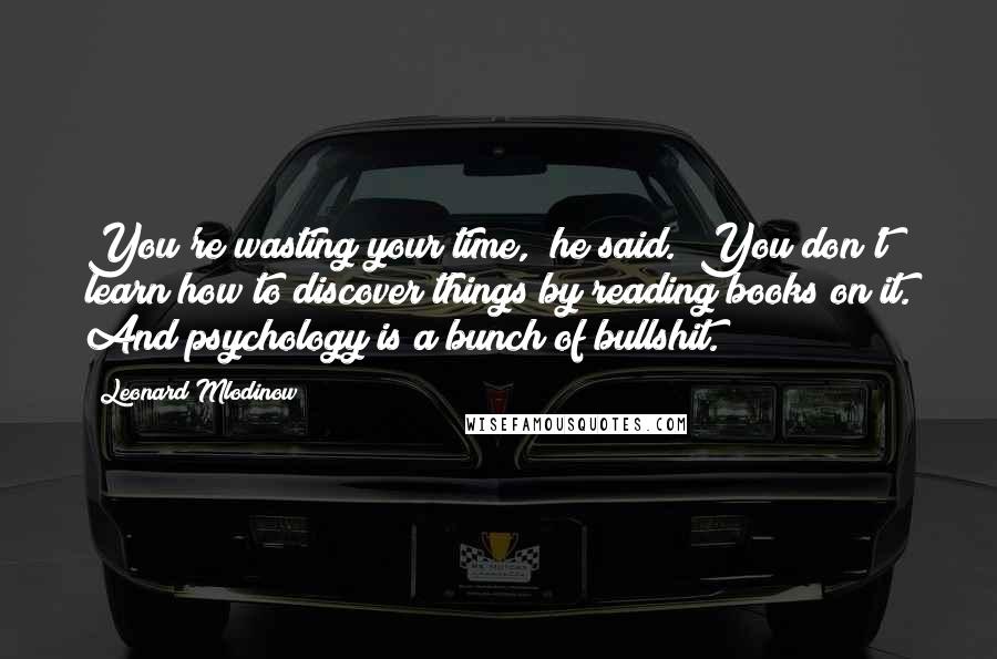 Leonard Mlodinow quotes: You're wasting your time," he said. "You don't learn how to discover things by reading books on it. And psychology is a bunch of bullshit.
