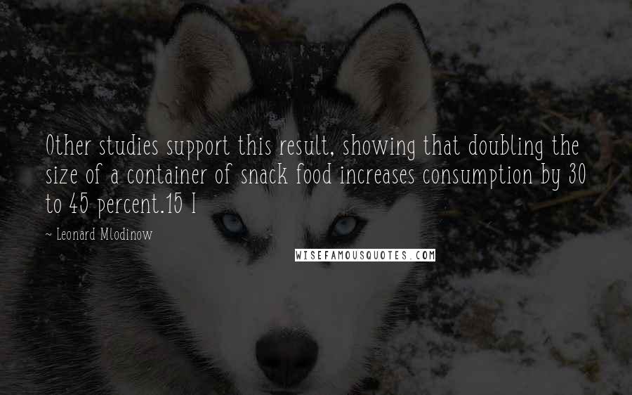 Leonard Mlodinow quotes: Other studies support this result, showing that doubling the size of a container of snack food increases consumption by 30 to 45 percent.15 I