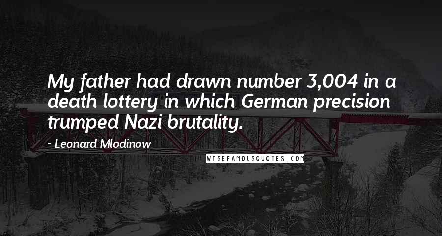 Leonard Mlodinow quotes: My father had drawn number 3,004 in a death lottery in which German precision trumped Nazi brutality.