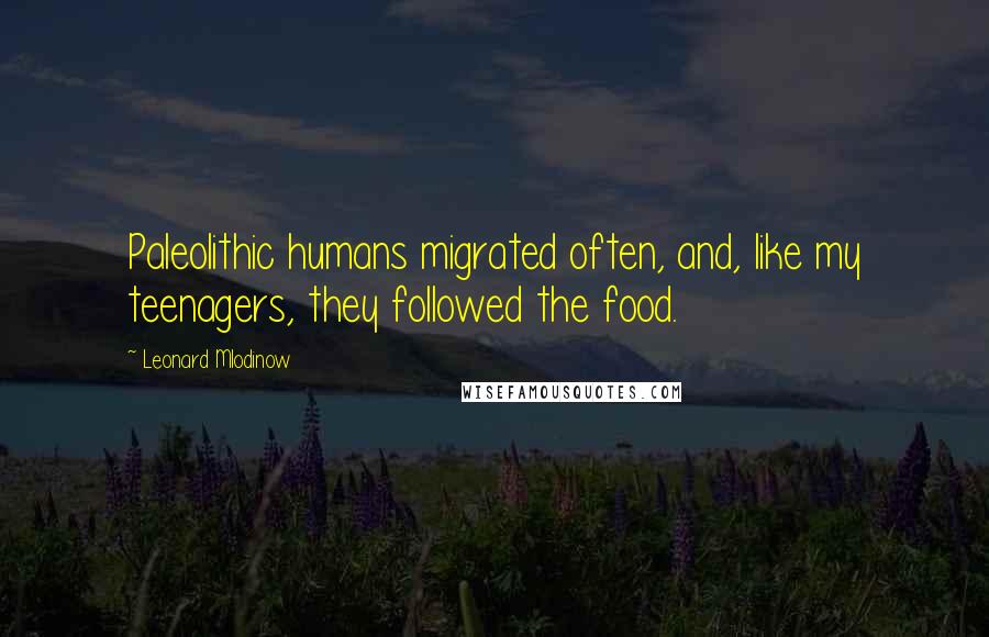 Leonard Mlodinow quotes: Paleolithic humans migrated often, and, like my teenagers, they followed the food.