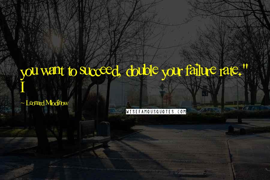 Leonard Mlodinow quotes: you want to succeed, double your failure rate." I