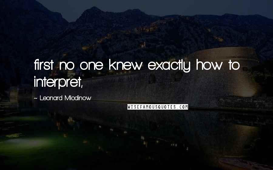 Leonard Mlodinow quotes: first no one knew exactly how to interpret,