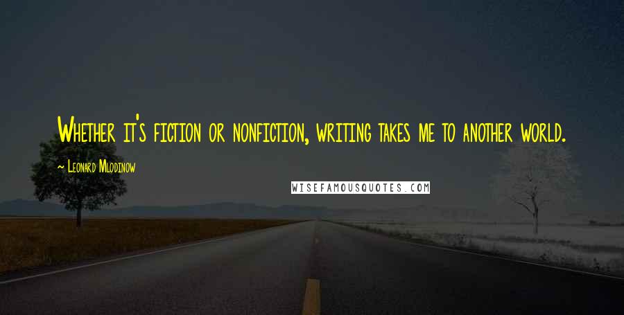 Leonard Mlodinow quotes: Whether it's fiction or nonfiction, writing takes me to another world.