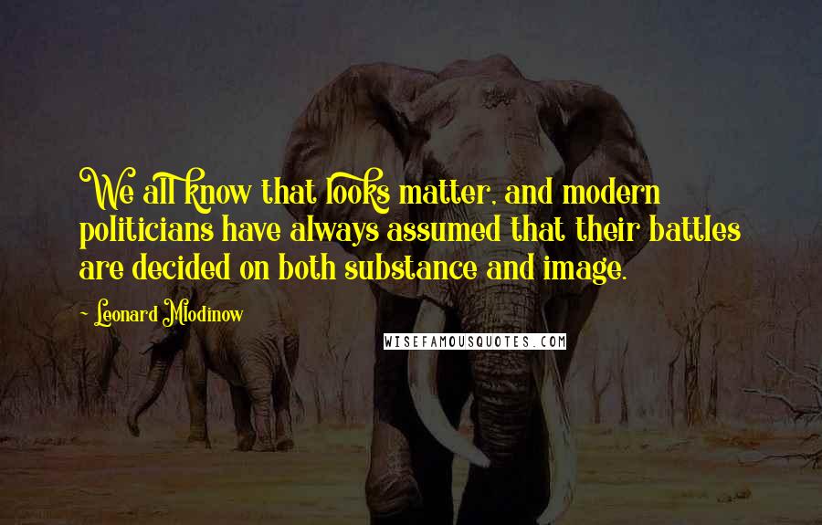 Leonard Mlodinow quotes: We all know that looks matter, and modern politicians have always assumed that their battles are decided on both substance and image.
